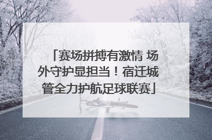 赛场拼搏有激情 场外守护显担当！宿迁城管全力护航足球联赛