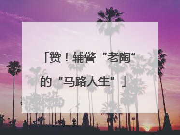赞！辅警“老陶”的“马路人生”