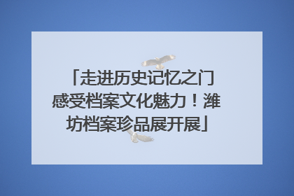 走进历史记忆之门 感受档案文化魅力！潍坊档案珍品展开展