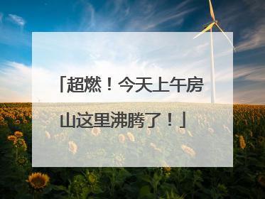 超燃！今天上午房山这里沸腾了！