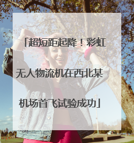 超短距起降！彩虹无人物流机在西北某机场首飞试验成功