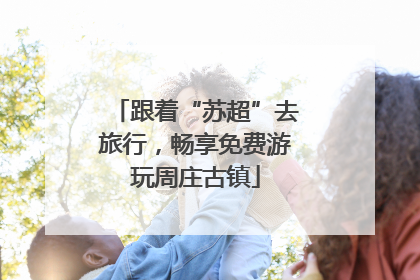 跟着“苏超”去旅行，畅享免费游玩周庄古镇