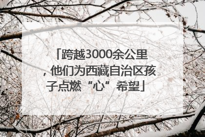 跨越3000余公里，他们为西藏自治区孩子点燃“心”希望