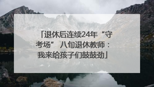 退休后连续24年“守考场” 八旬退休教师：我来给孩子们鼓鼓劲