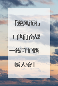 逆风而行！他们奋战一线守护路畅人安