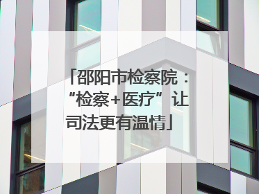 邵阳市检察院：“检察+医疗”让司法更有温情