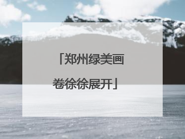 郑州绿美画卷徐徐展开