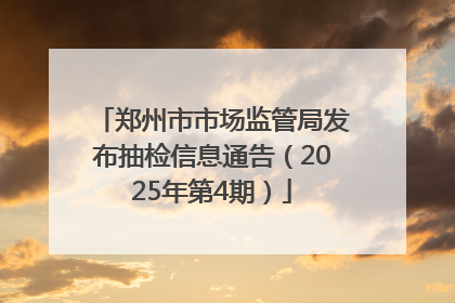 郑州市市场监管局发布抽检信息通告（2025年第4期）
