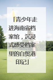 青少年走进海南省档案馆，沉浸式感受档案里的自贸港印记