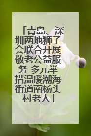 青岛、深圳两地狮子会联合开展敬老公益服务 多元举措温暖潮海街道南杨头村老人