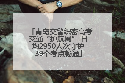 青岛交警织密高考交通“护航网” 日均2950人次守护39个考点畅通