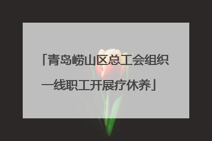 青岛崂山区总工会组织一线职工开展疗休养
