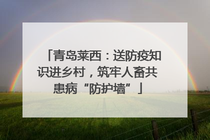 青岛莱西：送防疫知识进乡村，筑牢人畜共患病“防护墙”