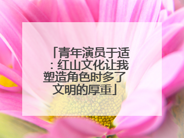 青年演员于适：红山文化让我塑造角色时多了文明的厚重