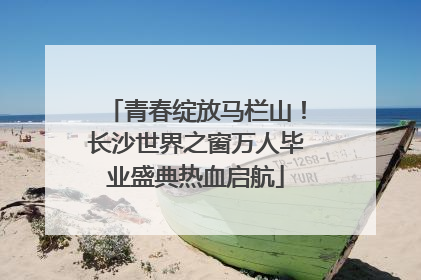 青春绽放马栏山！长沙世界之窗万人毕业盛典热血启航