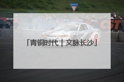 青铜时代｜文脉长沙