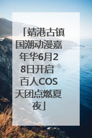 靖港古镇国潮动漫嘉年华6月28日开启 百人COS天团点燃夏夜