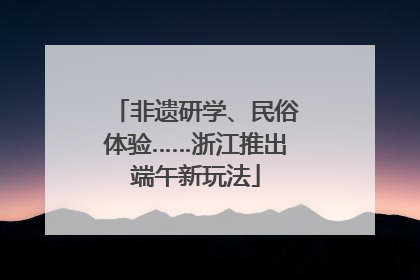 非遗研学、民俗体验……浙江推出端午新玩法