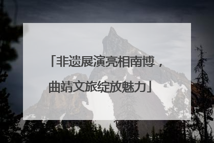 非遗展演亮相南博，曲靖文旅绽放魅力