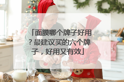 面膜哪个牌子好用？最建议买的六个牌子，好用又有效