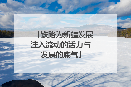 铁路为新疆发展注入流动的活力与发展的底气