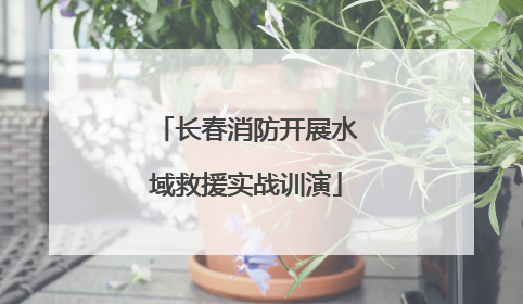 长春消防开展水域救援实战训演