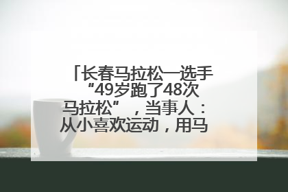 长春马拉松一选手“49岁跑了48次马拉松”，当事人：从小喜欢运动，用马拉松感受大自然