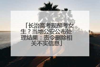 长治高考现醉考女生？当地公安公布处理结果：责令删除相关不实信息
