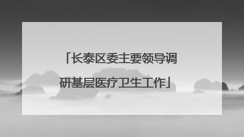 长泰区委主要领导调研基层医疗卫生工作