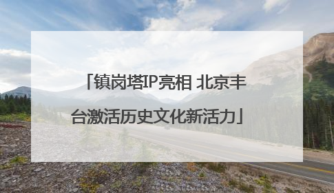 镇岗塔IP亮相 北京丰台激活历史文化新活力
