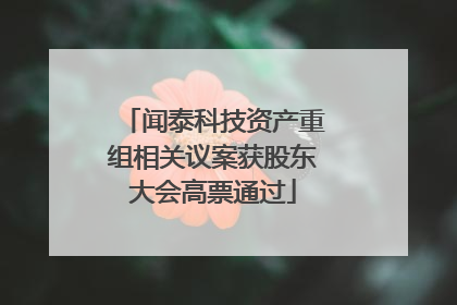 闻泰科技资产重组相关议案获股东大会高票通过