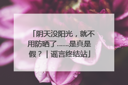 阴天没阳光，就不用防晒了……是真是假？｜谣言终结站