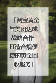 阅宝黄金与美团达成战略合作 打造合规便捷的黄金回收服务