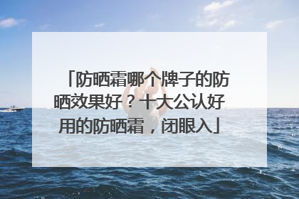 防晒霜哪个牌子的防晒效果好？十大公认好用的防晒霜，闭眼入
