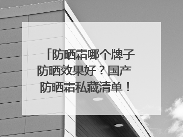 防晒霜哪个牌子防晒效果好？国产防晒霜私藏清单！建议收藏