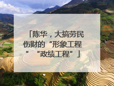 陈华，大搞劳民伤财的“形象工程”“政绩工程”