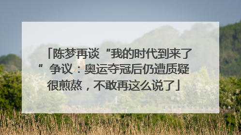 陈梦再谈“我的时代到来了”争议：奥运夺冠后仍遭质疑很煎熬，不敢再这么说了
