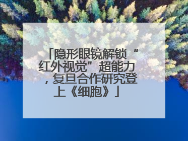 隐形眼镜解锁“红外视觉”超能力，复旦合作研究登上《细胞》