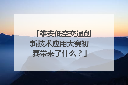 雄安低空交通创新技术应用大赛初赛带来了什么？
