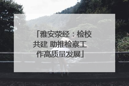 雅安荥经：检校共建 助推检察工作高质量发展