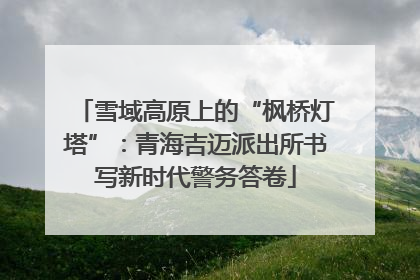 雪域高原上的“枫桥灯塔”：青海吉迈派出所书写新时代警务答卷