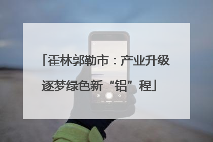 霍林郭勒市：产业升级逐梦绿色新“铝”程