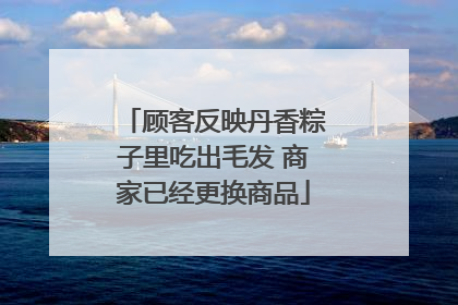 顾客反映丹香粽子里吃出毛发 商家已经更换商品