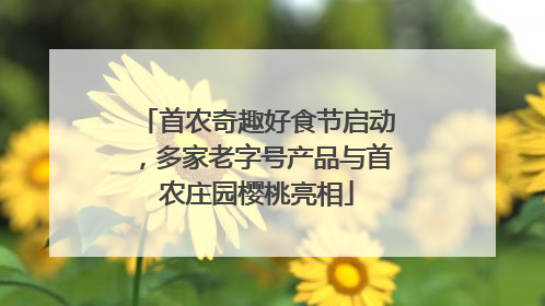 首农奇趣好食节启动，多家老字号产品与首农庄园樱桃亮相