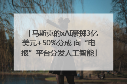 马斯克的xAI豪掷3亿美元+50%分成 向“电报”平台分发人工智能