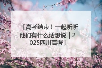 高考结束！一起听听他们有什么话想说｜2025四川高考