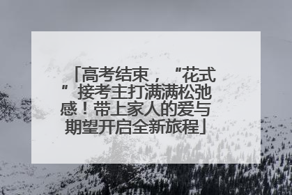 高考结束，“花式”接考主打满满松弛感！带上家人的爱与期望开启全新旅程