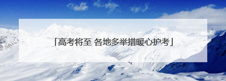 高考将至 各地多举措暖心护考