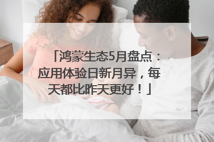 鸿蒙生态5月盘点：应用体验日新月异，每天都比昨天更好！