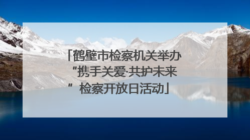 鹤壁市检察机关举办“携手关爱·共护未来”检察开放日活动